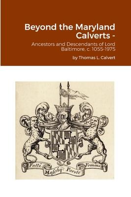 Beyond the Maryland Calverts -: Ancestors and Descendants of Lord Baltimore, c. 1055-1975