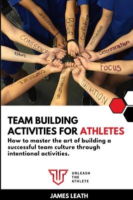 Team Building Activities for Athletes: How to Master the Art of Building a Successful Team Culture Through Intentional Activities