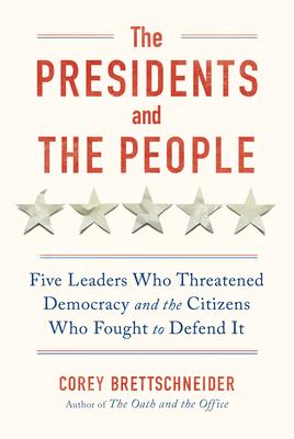 The Presidents and the People: Five Leaders Who Threatened Democracy and the Citizens Who Fought to Defend It