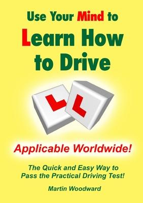 Use Your Mind to Learn How to Drive: The Quick and Easy Way to Pass the Practical Driving Test!