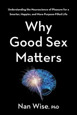 Why Good Sex Matters: Understanding the Neuroscience of Pleasure for a Smarter, Happier, and More Purpose-Filled Life