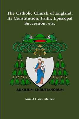 The Catholic Church of England: Its Constitution, Faith, Episcopal Succession, etc.