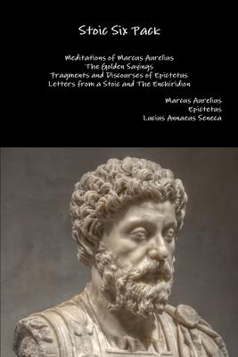 Stoic Six Pack: Meditations of Marcus Aurelius The Golden Sayings Fragments and Discourses of Epictetus Letters from a Stoic and The E