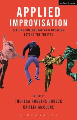 Applied Improvisation: Leading, Collaborating, and Creating Beyond the Theatre