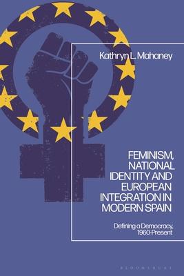 Feminism, National Identity and European Integration in Modern Spain: Defining a Democracy, 1960-Present