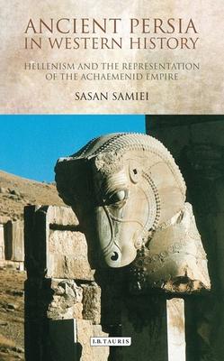 Ancient Persia in Western History: Hellenism and the Representation of the Achaemenid Empire