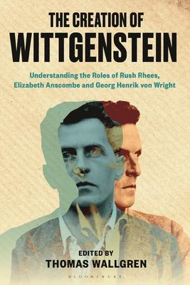 The Creation of Wittgenstein: Understanding the Roles of Rush Rhees, Elizabeth Anscombe and Georg Henrik von Wright