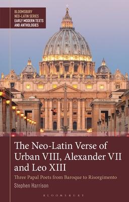 The Neo-Latin Verse of Urban VIII, Alexander VII and Leo XIII: Three Papal Poets from Baroque to Resorgimento