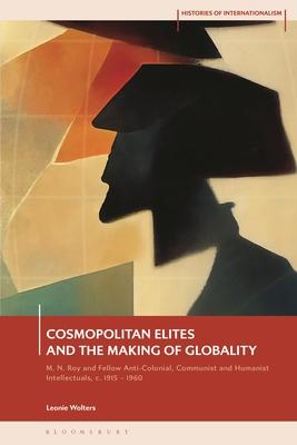 Cosmopolitan Elites and the Making of Globality: M. N. Roy and Fellow Anti-Colonial, Communist and Humanist Intellectuals, C. 1915 - 1960