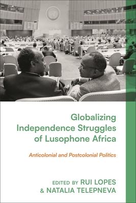 Globalizing Independence Struggles of Lusophone Africa: Anticolonial and Postcolonial Politics