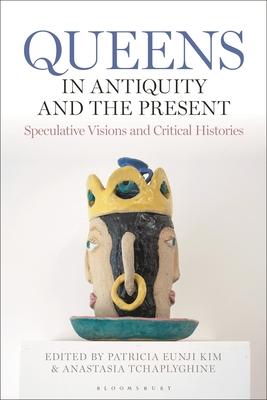 Queens in Antiquity and the Present: Speculative Visions and Critical Histories