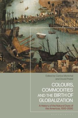 Colours, Commodities and the Birth of Globalization: A History of the Natural Dyes of the Americas, 1500-2000