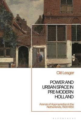 Power and Urban Space in Pre-Modern Holland: Arenas of Appropriation in the Netherlands, 1500-1850