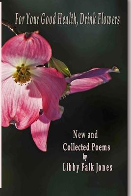 For Your Good Health, Drink Flowers: New and Collected Poems