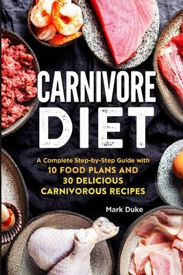 Carnivore Diet: A Complete Step-by-Step Guide with 10 Food Plans and 30 Delicious Carnivorous Recipes