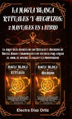 La Magia Blanca Rituales y Hechizos: 2 Manuales en 1 Libro: La Gran Gua Secreta de los Rituales y Hechizos de Brujas, Magos y Nigromantes con tcnica