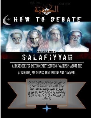 How to Debate the So-Called Salafiyyah: A Handbook for Methodically Refuting Wahhabis about the Attributes, Madhhabs, Innovations And Tawassul