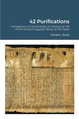 42 Purifications: 42 Purifications: Translations & Commentary on Utterance 125 of the Ancient Egyptian Book of the Dead