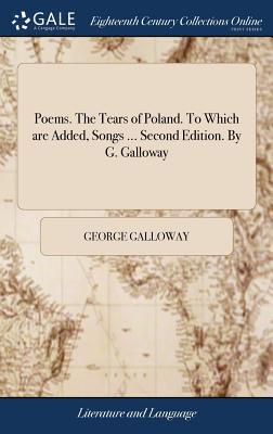 Poems. The Tears of Poland. To Which are Added, Songs ... Second Edition. By G. Galloway