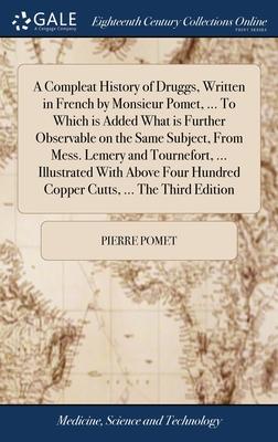 A Compleat History of Druggs, Written in French by Monsieur Pomet, ... To Which is Added What is Further Observable on the Same Subject, From Mess. Le