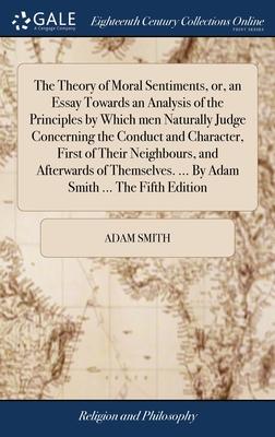 The Theory of Moral Sentiments, or, an Essay Towards an Analysis of the Principles by Which men Naturally Judge Concerning the Conduct and Character,