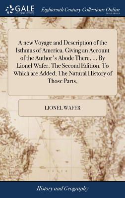 A new Voyage and Description of the Isthmus of America. Giving an Account of the Author's Abode There, ... By Lionel Wafer. The Second Edition. To Whi