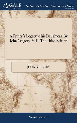 A Father's Legacy to his Daughters. By John Gregory, M.D. The Third Edition