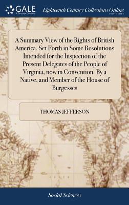 A Summary View of the Rights of British America. Set Forth in Some Resolutions Intended for the Inspection of the Present Delegates of the People of V