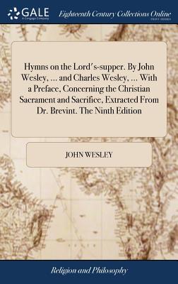 Hymns on the Lord's-supper. By John Wesley, ... and Charles Wesley, ... With a Preface, Concerning the Christian Sacrament and Sacrifice, Extracted Fr