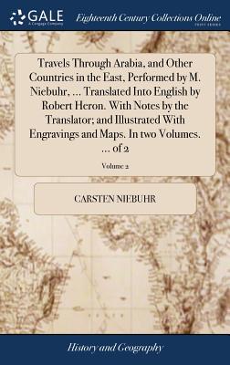 Travels Through Arabia, and Other Countries in the East, Performed by M. Niebuhr, ... Translated Into English by Robert Heron. With Notes by the Trans