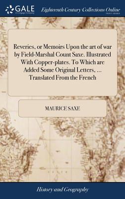 Reveries, or Memoirs Upon the art of war by Field-Marshal Count Saxe. Illustrated With Copper-plates. To Which are Added Some Original Letters, ... Tr