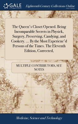 The Queen's Closet Opened. Being Incomparable Secrets in Physick, Surgery, Preserving, Candying, and Cookery. ... By the Most Experienc'd Persons of t