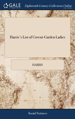 Harris's List of Covent-Garden Ladies: Or man of Pleasure's Kalendar, for the Year 1773. Containing an Exact Description of the Most Celebrated Ladies