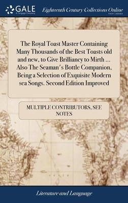 The Royal Toast Master Containing Many Thousands of the Best Toasts old and new, to Give Brilliancy to Mirth ... Also The Seaman's Bottle Companion, B