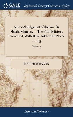 A new Abridgment of the law. By Matthew Bacon, ... The Fifth Edition, Corrected; With Many Additional Notes ... of 5; Volume 1