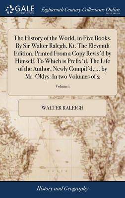 The History of the World, in Five Books. By Sir Walter Ralegh, Kt. The Eleventh Edition, Printed From a Copy Revis'd by Himself. To Which is Prefix'd,