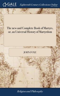 The new and Complete Book of Martyrs, or, an Universal History of Martyrdom: Being Fox's Book of Martyrs, Revised and Corrected ... The Whole Original