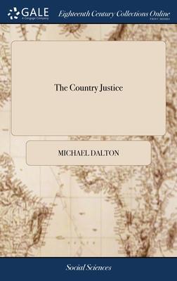 The Country Justice: Containing the Practice, Duty and Power of the Justices of the Peace, as Well in as out of Their Sessions. By Michael