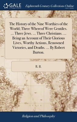The History of the Nine Worthies of the World; Three Whereof Were Gentiles. ... Three Jews. ... Three Christians. ... Being an Account of Their Glorio