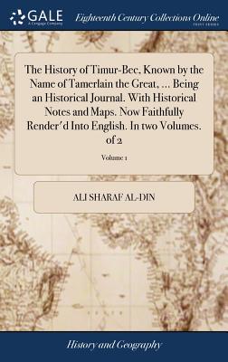 The History of Timur-Bec, Known by the Name of Tamerlain the Great, ... Being an Historical Journal. With Historical Notes and Maps. Now Faithfully Re