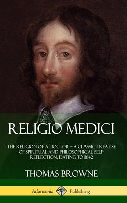 Religio Medici: The Religion of a Doctor - a Classic Treatise of Spiritual and Philosophical Self-Reflection, dating to 1642 (Hardcove