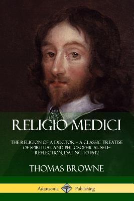 Religio Medici: The Religion of a Doctor - a Classic Treatise of Spiritual and Philosophical Self-Reflection, dating to 1642