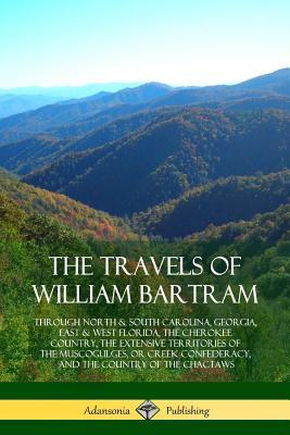 The Travels of William Bartram: Through North & South Carolina, Georgia, East & West Florida, The Cherokee Country, The Extensive Territories of The M