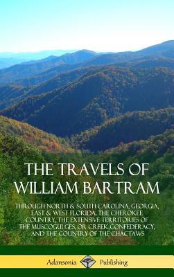 The Travels of William Bartram: Through North & South Carolina, Georgia, East & West Florida, The Cherokee Country, The Extensive Territories of The M