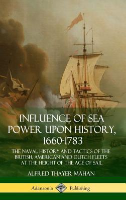 Influence of Sea Power Upon History, 1660-1783: The Naval History and Tactics of the British, American and Dutch Fleets at the Height of the Age of Sa