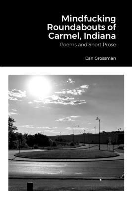 Mindfucking Roundabouts of Carmel, Indiana: Poems and Short Prose