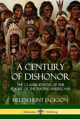 A Century of Dishonor: The Classic Expos of the Plight of the Native Americans (Historic Journals)