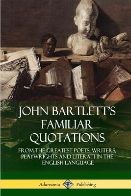 John Bartlett's Familiar Quotations: From the Greatest Poets, Writers, Playwrights and Literati in the English Language