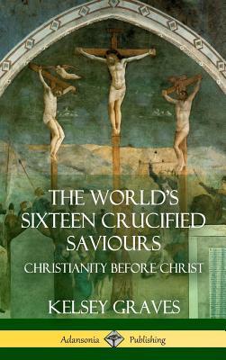 The World's Sixteen Crucified Saviours: Christianity Before Christ (Hardcover)