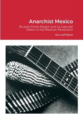 Anarchist Mexico: Ricardo Flores Magon and La Casa del Obero in the Mexican Revolution